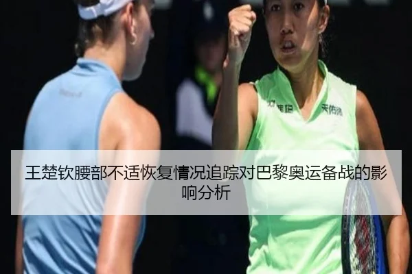 王楚钦腰部不适恢复情况追踪对巴黎奥运备战的影响分析